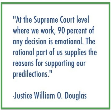 Quote from justice william douglas - "At the supreme court level where we work, 90% of any decision is emotional. The rational part of us supplies the reasons for supporting our predilections."