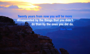 Twenty years from now you will be more disappointed by the things you didn't do than by the ones you did do. Quote from Mark Twain.